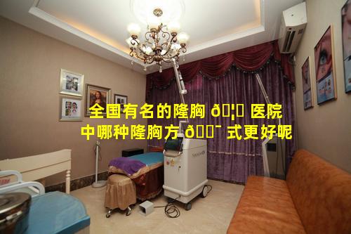 全国有名的隆胸 🦉 医院中哪种隆胸方 🐯 式更好呢